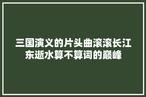 三国演义的片头曲滚滚长江东逝水算不算词的巅峰