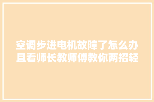 空调步进电机故障了怎么办且看师长教师傅教你两招轻松应对