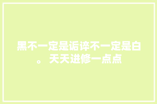 黑不一定是诟谇不一定是白。 天天进修一点点