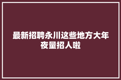 最新招聘永川这些地方大年夜量招人啦