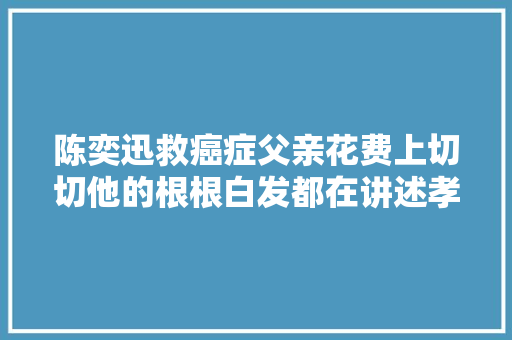 陈奕迅救癌症父亲花费上切切他的根根白发都在讲述孝心故事