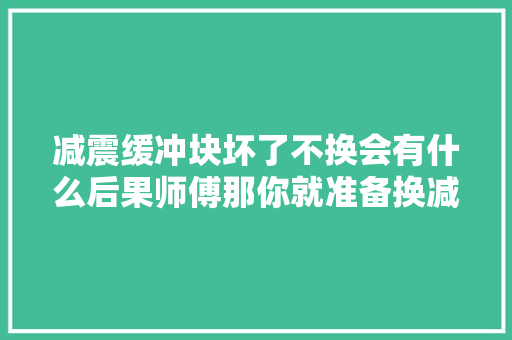 减震缓冲块坏了不换会有什么后果师傅那你就准备换减震器吧