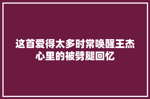 这首爱得太多时常唤醒王杰心里的被劈腿回忆