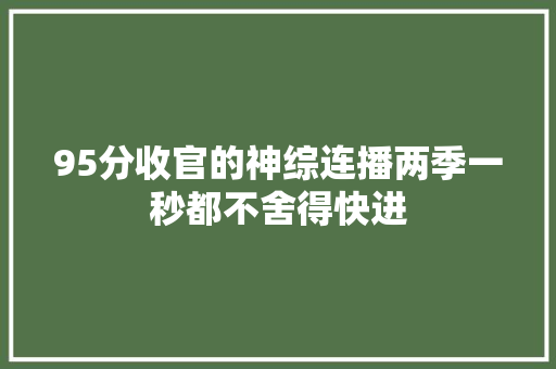 95分收官的神综连播两季一秒都不舍得快进