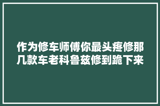 作为修车师傅你最头疼修那几款车老科鲁兹修到跪下来给车磕头