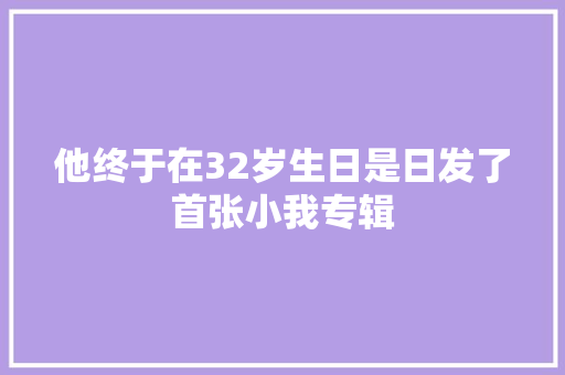 他终于在32岁生日是日发了首张小我专辑