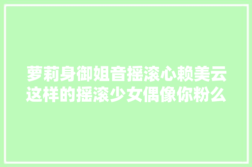 萝莉身御姐音摇滚心赖美云这样的摇滚少女偶像你粉么
