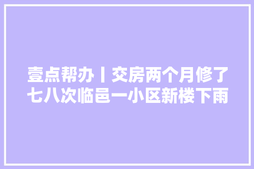 壹点帮办丨交房两个月修了七八次临邑一小区新楼下雨就漏水