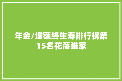 年金/增额终生寿排行榜第15名花落谁家