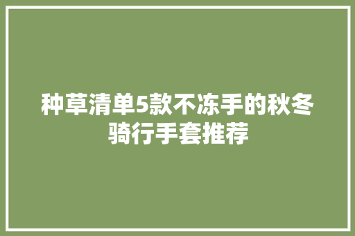 种草清单5款不冻手的秋冬骑行手套推荐