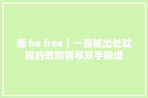 鹿 be free｜一首被出处耽搁的歌附钢琴双手翰谱