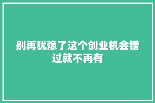 别再犹豫了这个创业机会错过就不再有