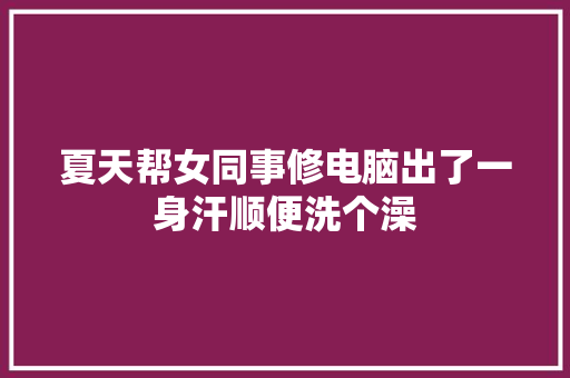 夏天帮女同事修电脑出了一身汗顺便洗个澡