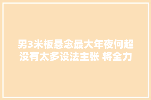 男3米板悬念最大年夜何超没有太多设法主张 将全力去拼