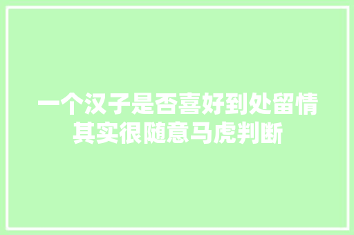 一个汉子是否喜好到处留情其实很随意马虎判断