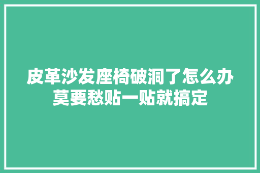 皮革沙发座椅破洞了怎么办莫要愁贴一贴就搞定