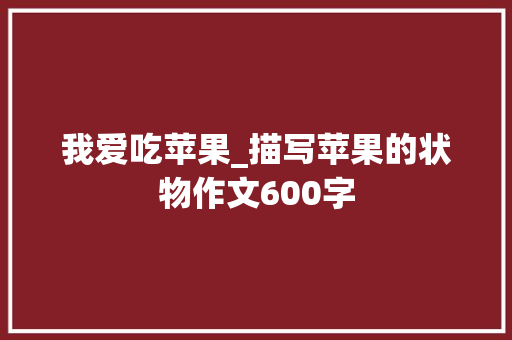 我爱吃苹果_描写苹果的状物作文600字