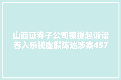 山西证券子公司被提起诉讼卷入乐视虚假陈述涉案4571亿