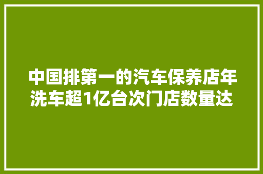 中国排第一的汽车保养店年洗车超1亿台次门店数量达9313家 汽车知识