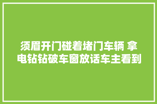 须眉开门碰着堵门车辆 拿电钻钻破车窗放话车主看到联系我