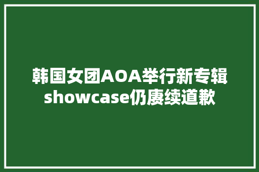 韩国女团AOA举行新专辑showcase仍赓续道歉