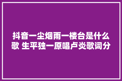 抖音一尘烟雨一楼台是什么歌 生平独一原唱卢炎歌词分享