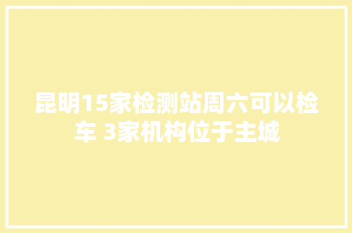 昆明15家检测站周六可以检车 3家机构位于主城
