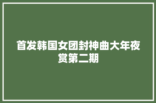 首发韩国女团封神曲大年夜赏第二期