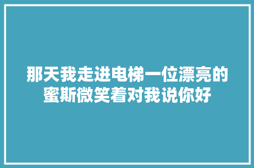 那天我走进电梯一位漂亮的蜜斯微笑着对我说你好