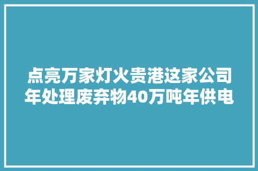 点亮万家灯火贵港这家公司年处理废弃物40万吨年供电22亿度