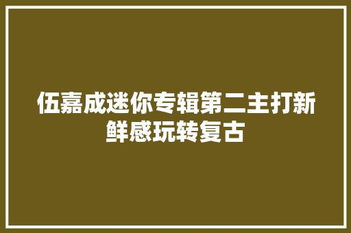 伍嘉成迷你专辑第二主打新鲜感玩转复古