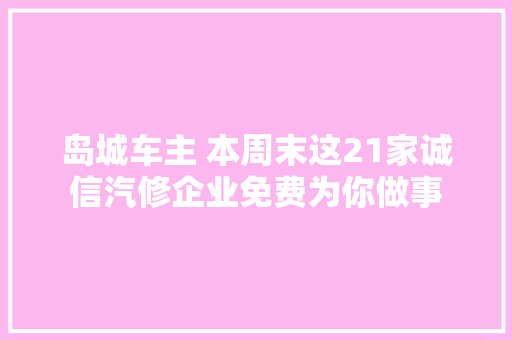 岛城车主 本周末这21家诚信汽修企业免费为你做事 汽车知识