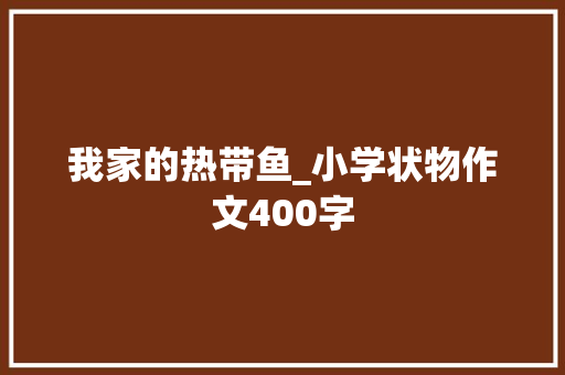 我家的热带鱼_小学状物作文400字