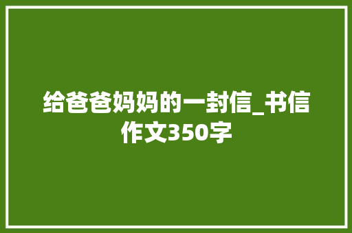 给爸爸妈妈的一封信_书信作文350字
