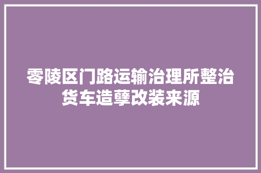 零陵区门路运输治理所整治货车造孽改装来源