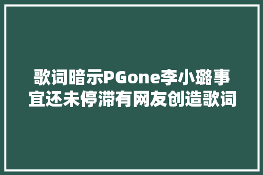 歌词暗示PGone李小璐事宜还未停滞有网友创造歌词隐蔽玄机