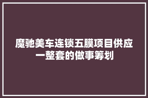 魔驰美车连锁五膜项目供应一整套的做事筹划