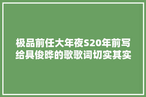 极品前任大年夜S20年前写给具俊晔的歌歌词切实其实震碎三不雅观