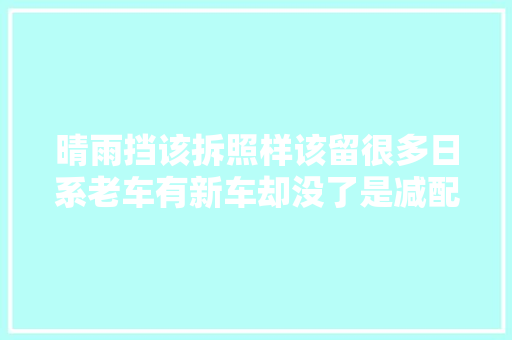晴雨挡该拆照样该留很多日系老车有新车却没了是减配了么