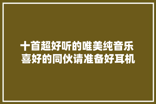 十首超好听的唯美纯音乐 喜好的同伙请准备好耳机