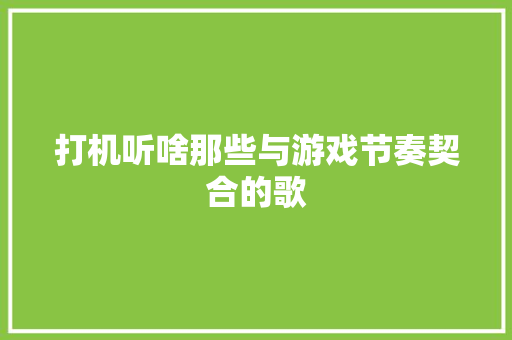 打机听啥那些与游戏节奏契合的歌