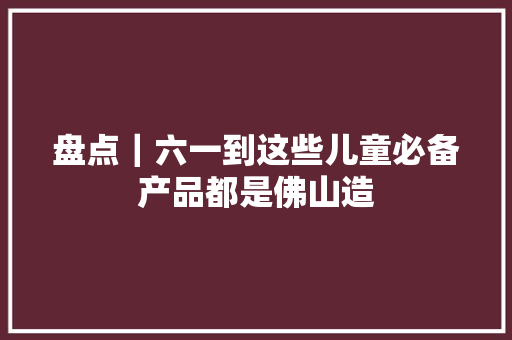 盘点｜六一到这些儿童必备产品都是佛山造