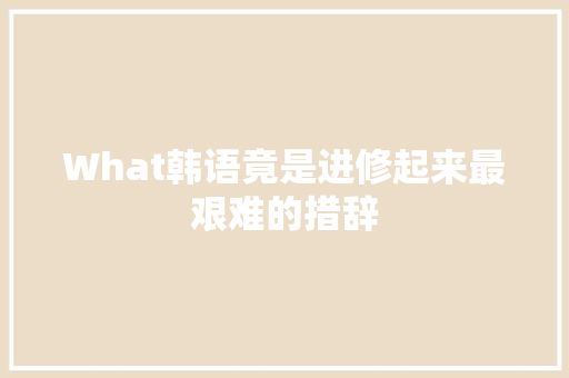 What韩语竟是进修起来最艰难的措辞