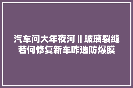 汽车问大年夜河‖玻璃裂缝若何修复新车咋选防爆膜