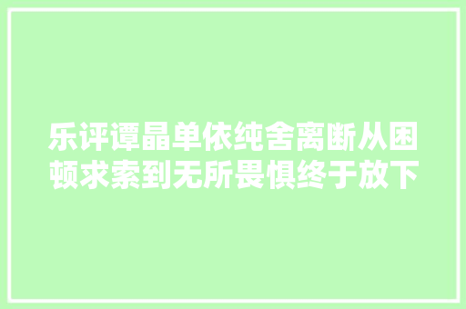 乐评谭晶单依纯舍离断从困顿求索到无所畏惧终于放下