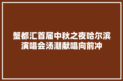 蟹都汇首届中秋之夜哈尔滨演唱会汤潮献唱向前冲