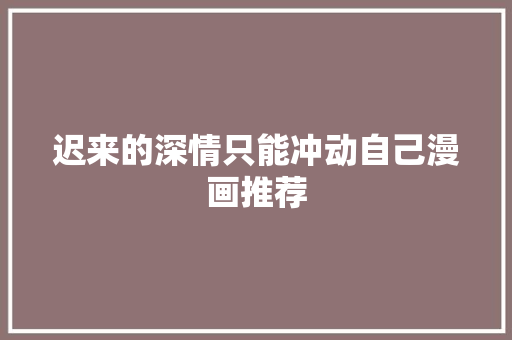 迟来的深情只能冲动自己漫画推荐