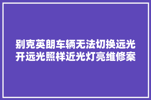 别克英朗车辆无法切换远光开远光照样近光灯亮维修案例