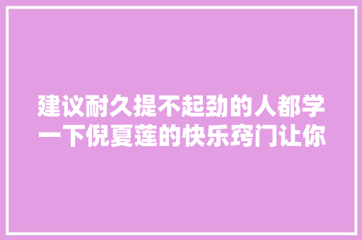 建议耐久提不起劲的人都学一下倪夏莲的快乐窍门让你受益终生