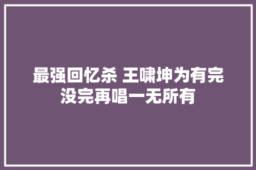 最强回忆杀 王啸坤为有完没完再唱一无所有